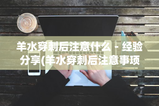 羊水穿刺后注意什么－经验分享(羊水穿刺后注意事项)