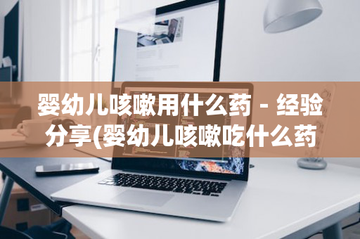 婴幼儿咳嗽用什么药－经验分享(婴幼儿咳嗽吃什么药最好)