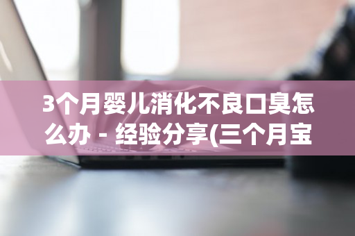 3个月婴儿消化不良口臭怎么办－经验分享(三个月宝宝消化不良有口臭)