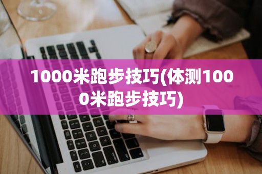1000米跑步技巧(体测1000米跑步技巧)