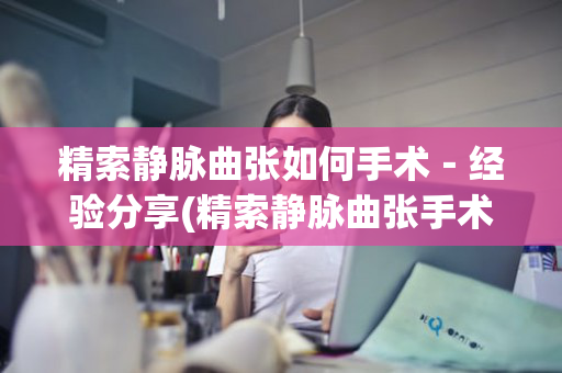 精索静脉曲张如何手术－经验分享(精索静脉曲张手术的方式)