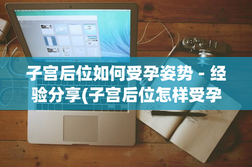 子宫后位如何受孕姿势－经验分享(子宫后位怎样受孕)