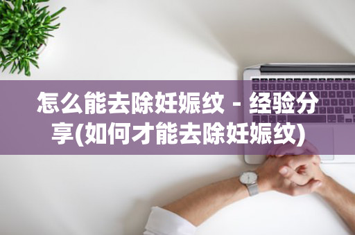 怎么能去除妊娠纹－经验分享(如何才能去除妊娠纹)