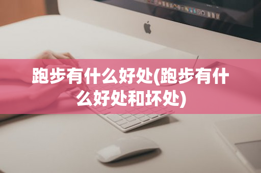 跑步有什么好处(跑步有什么好处和坏处)