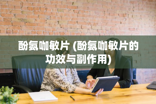 酚氨咖敏片 (酚氨咖敏片的功效与副作用)