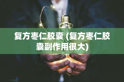 复方枣仁胶囊 (复方枣仁胶囊副作用很大)
