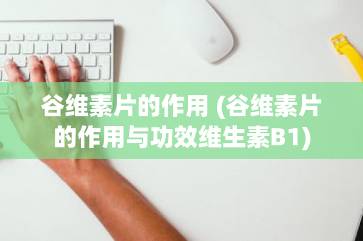 谷维素片的作用 (谷维素片的作用与功效维生素B1)