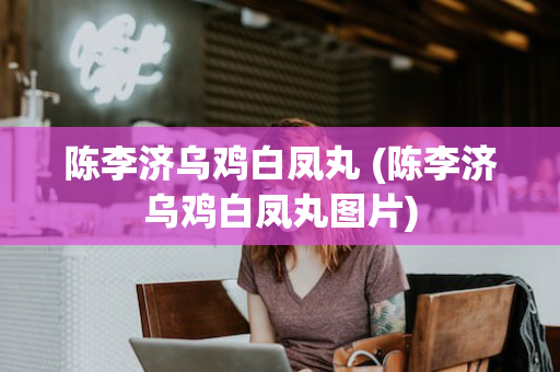 陈李济乌鸡白凤丸 (陈李济乌鸡白凤丸图片)