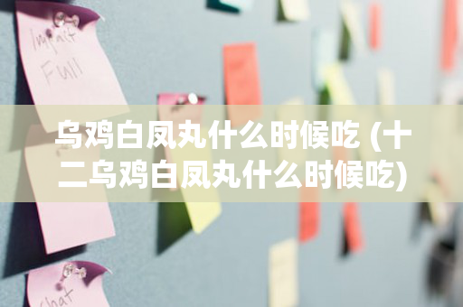 乌鸡白凤丸什么时候吃 (十二乌鸡白凤丸什么时候吃)