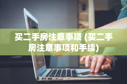 买二手房注意事项 (买二手房注意事项和手续)
