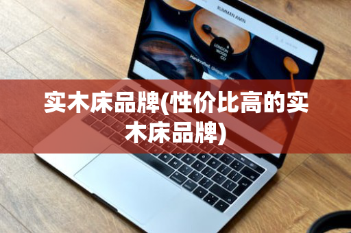 实木床品牌(性价比高的实木床品牌)