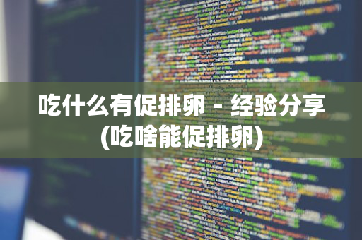 吃什么有促排卵－经验分享(吃啥能促排卵)