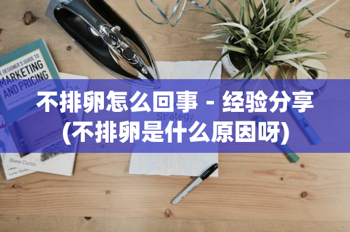 不排卵怎么回事－经验分享(不排卵是什么原因呀)
