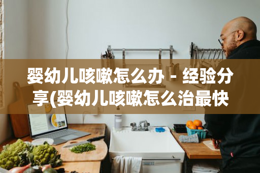 婴幼儿咳嗽怎么办－经验分享(婴幼儿咳嗽怎么治最快最有效)