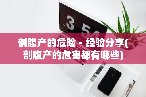 剖腹产的危险－经验分享(剖腹产的危害都有哪些)