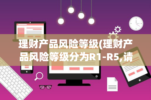 理财产品风险等级(理财产品风险等级分为R1-R5,请问R是什么意思)