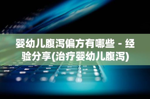 婴幼儿腹泻偏方有哪些－经验分享(治疗婴幼儿腹泻)