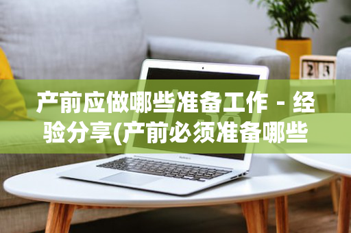 产前应做哪些准备工作－经验分享(产前必须准备哪些东西)