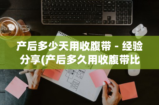 产后多少天用收腹带－经验分享(产后多久用收腹带比较好)