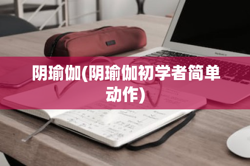 阴瑜伽(阴瑜伽初学者简单动作)