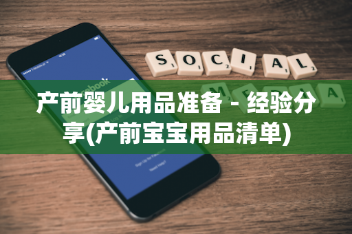 产前婴儿用品准备－经验分享(产前宝宝用品清单)