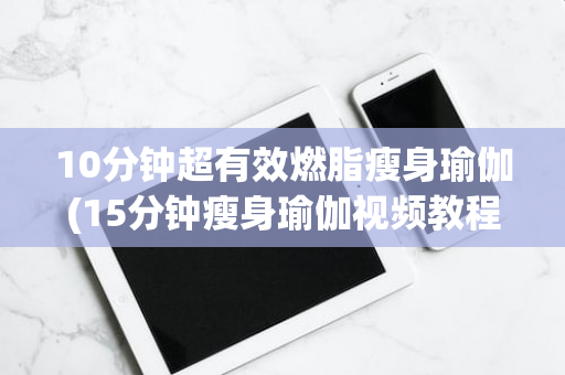 10分钟超有效燃脂瘦身瑜伽(15分钟瘦身瑜伽视频教程)