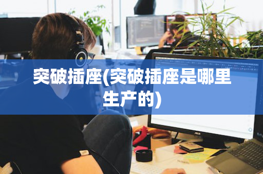 突破插座(突破插座是哪里生产的)