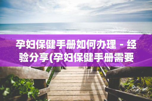 孕妇保健手册如何办理－经验分享(孕妇保健手册需要什么资料)