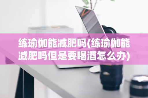 练瑜伽能减肥吗(练瑜伽能减肥吗但是要喝酒怎么办)