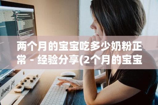 两个月的宝宝吃多少奶粉正常－经验分享(2个月的宝宝吃多少奶粉正常)