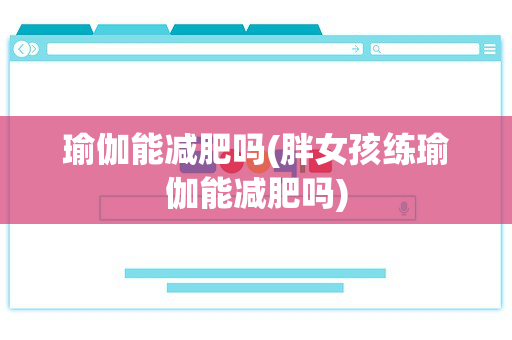 瑜伽能减肥吗(胖女孩练瑜伽能减肥吗)