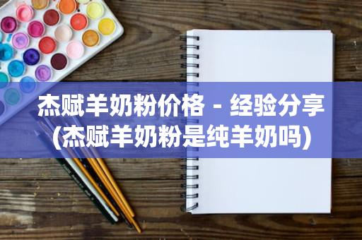 杰赋羊奶粉价格－经验分享(杰赋羊奶粉是纯羊奶吗)