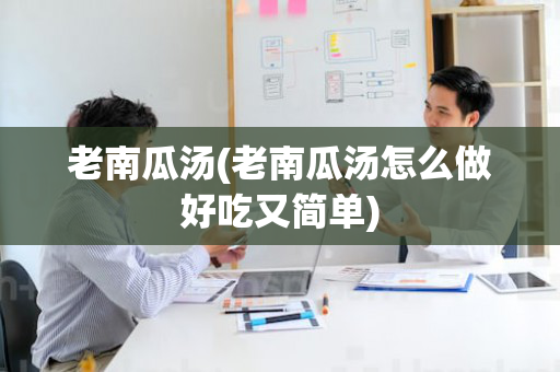老南瓜汤(老南瓜汤怎么做好吃又简单)