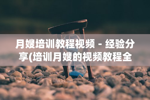 月嫂培训教程视频－经验分享(培训月嫂的视频教程全集)