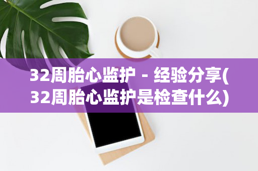 32周胎心监护－经验分享(32周胎心监护是检查什么)