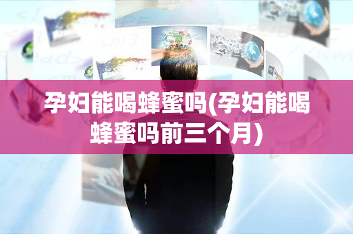 孕妇能喝蜂蜜吗(孕妇能喝蜂蜜吗前三个月)
