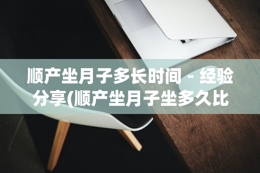 顺产坐月子多长时间－经验分享(顺产坐月子坐多久比较合适)