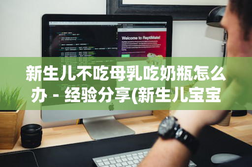 新生儿不吃母乳吃奶瓶怎么办－经验分享(新生儿宝宝不吃母乳吃奶瓶怎么办)
