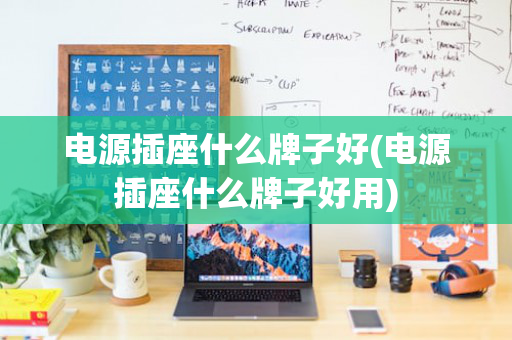 电源插座什么牌子好(电源插座什么牌子好用)