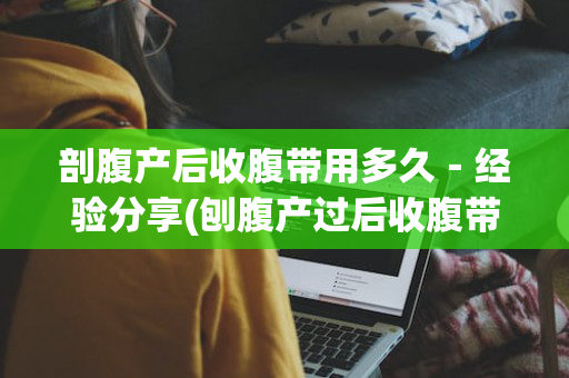 剖腹产后收腹带用多久－经验分享(刨腹产过后收腹带用多久有效果?)