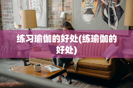 练习瑜伽的好处(练瑜伽的好处)