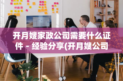 开月嫂家政公司需要什么证件－经验分享(开月嫂公司需要具备哪些条件)