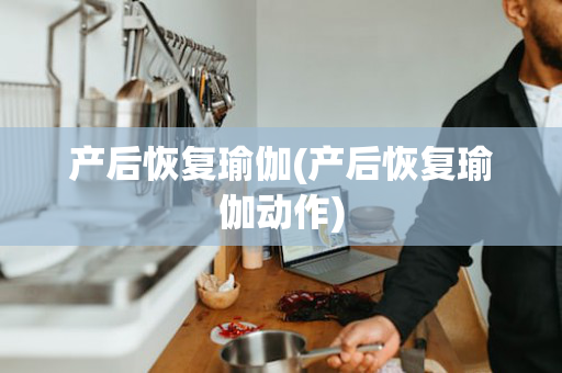 产后恢复瑜伽(产后恢复瑜伽动作)
