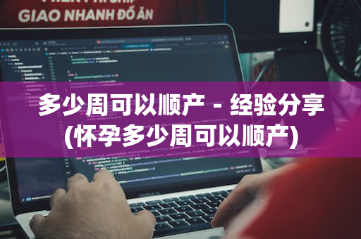 多少周可以顺产－经验分享(怀孕多少周可以顺产)