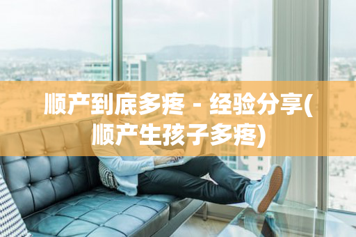 顺产到底多疼－经验分享(顺产生孩子多疼)
