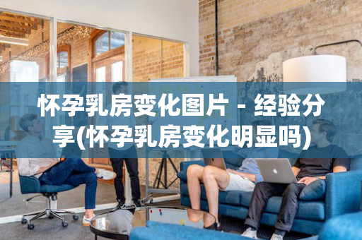 怀孕乳房变化图片－经验分享(怀孕乳房变化明显吗)