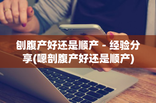 刨腹产好还是顺产－经验分享(嗯剖腹产好还是顺产)