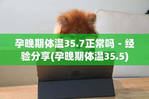孕晚期体温35.7正常吗－经验分享(孕晚期体温35.5)