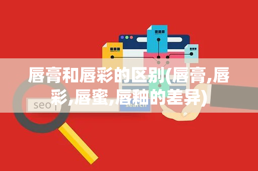 唇膏和唇彩的区别(唇膏,唇彩,唇蜜,唇釉的差异)