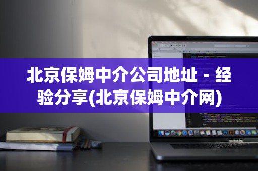 北京保姆中介公司地址－经验分享(北京保姆中介网)